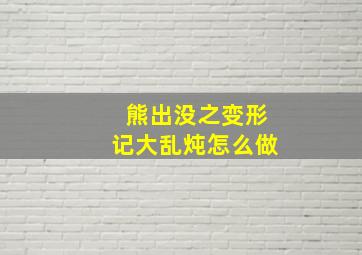 熊出没之变形记大乱炖怎么做