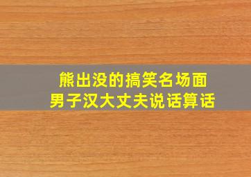 熊出没的搞笑名场面男子汉大丈夫说话算话