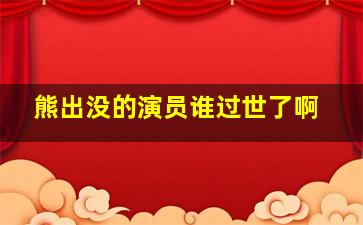 熊出没的演员谁过世了啊