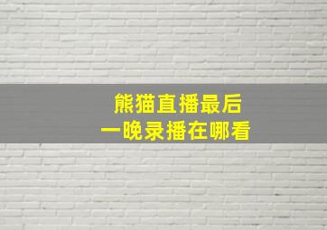 熊猫直播最后一晚录播在哪看