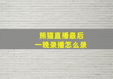 熊猫直播最后一晚录播怎么录