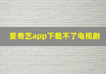 爱奇艺app下载不了电视剧