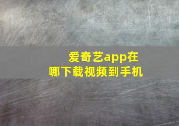 爱奇艺app在哪下载视频到手机