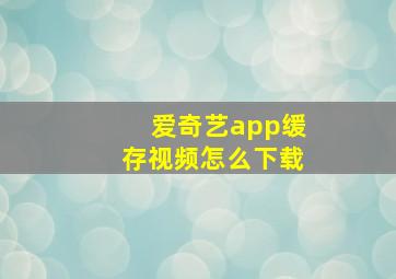 爱奇艺app缓存视频怎么下载