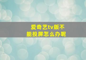 爱奇艺tv版不能投屏怎么办呢