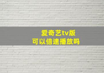 爱奇艺tv版可以倍速播放吗