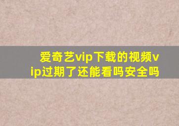 爱奇艺vip下载的视频vip过期了还能看吗安全吗