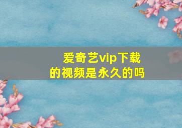 爱奇艺vip下载的视频是永久的吗