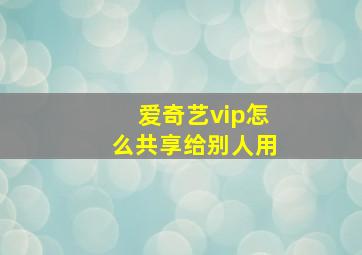 爱奇艺vip怎么共享给别人用