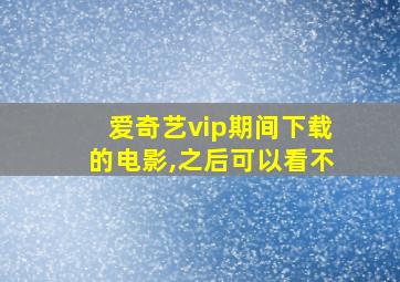 爱奇艺vip期间下载的电影,之后可以看不