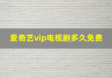 爱奇艺vip电视剧多久免费