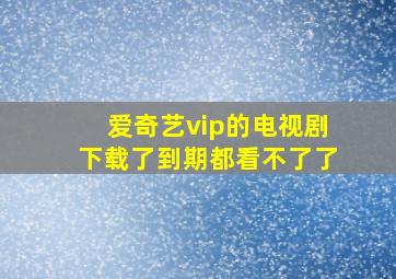 爱奇艺vip的电视剧下载了到期都看不了了