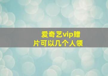 爱奇艺vip赠片可以几个人领