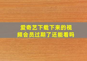 爱奇艺下载下来的视频会员过期了还能看吗