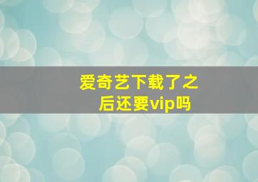 爱奇艺下载了之后还要vip吗