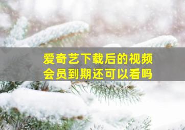 爱奇艺下载后的视频会员到期还可以看吗