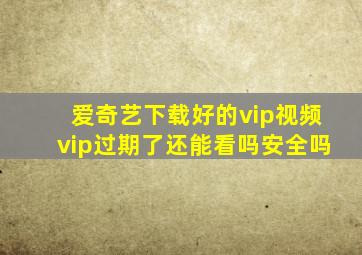 爱奇艺下载好的vip视频vip过期了还能看吗安全吗