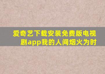 爱奇艺下载安装免费版电视剧app我的人间烟火为时