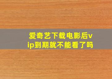 爱奇艺下载电影后vip到期就不能看了吗