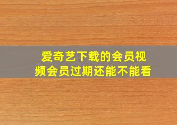 爱奇艺下载的会员视频会员过期还能不能看