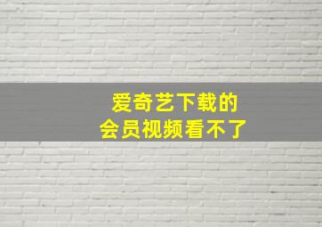 爱奇艺下载的会员视频看不了