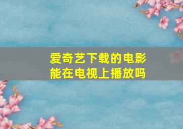 爱奇艺下载的电影能在电视上播放吗