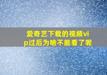 爱奇艺下载的视频vip过后为啥不能看了呢