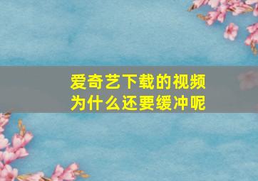 爱奇艺下载的视频为什么还要缓冲呢