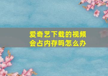 爱奇艺下载的视频会占内存吗怎么办