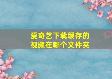 爱奇艺下载缓存的视频在哪个文件夹