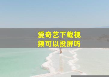 爱奇艺下载视频可以投屏吗