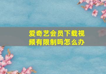 爱奇艺会员下载视频有限制吗怎么办