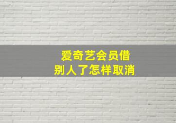 爱奇艺会员借别人了怎样取消