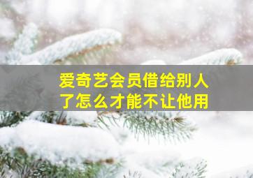 爱奇艺会员借给别人了怎么才能不让他用