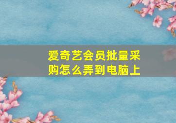 爱奇艺会员批量采购怎么弄到电脑上