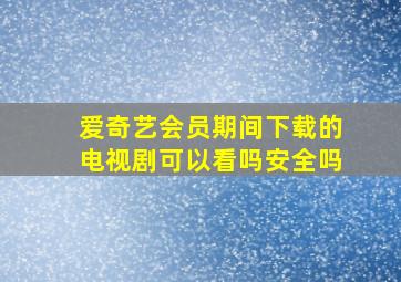 爱奇艺会员期间下载的电视剧可以看吗安全吗