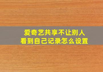 爱奇艺共享不让别人看到自己记录怎么设置