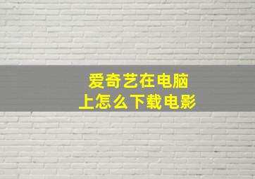 爱奇艺在电脑上怎么下载电影