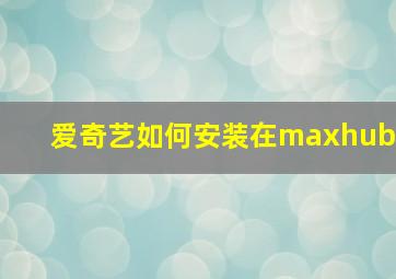 爱奇艺如何安装在maxhub