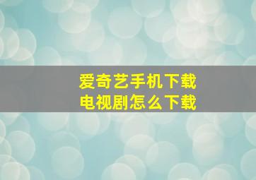 爱奇艺手机下载电视剧怎么下载