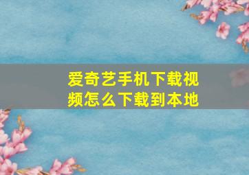 爱奇艺手机下载视频怎么下载到本地