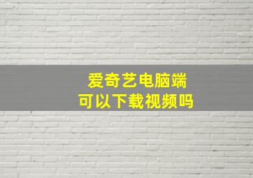 爱奇艺电脑端可以下载视频吗