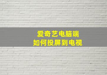 爱奇艺电脑端如何投屏到电视