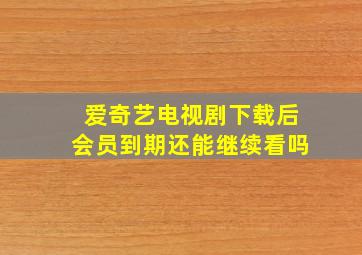 爱奇艺电视剧下载后会员到期还能继续看吗