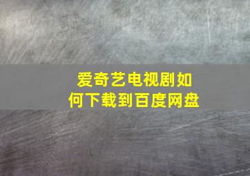 爱奇艺电视剧如何下载到百度网盘