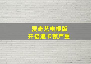 爱奇艺电视版开倍速卡顿严重