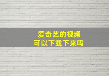 爱奇艺的视频可以下载下来吗