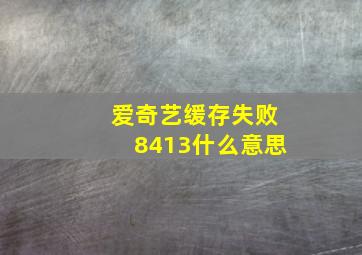 爱奇艺缓存失败8413什么意思