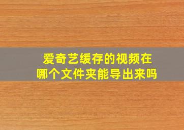 爱奇艺缓存的视频在哪个文件夹能导出来吗