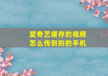 爱奇艺缓存的视频怎么传到别的手机